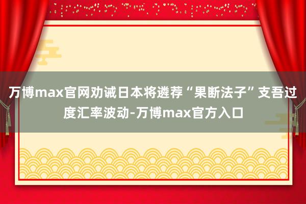 万博max官网劝诫日本将遴荐“果断法子”支吾过度汇率波动-万博max官方入口