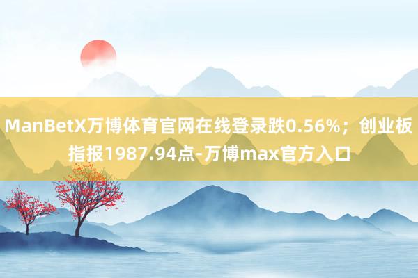 ManBetX万博体育官网在线登录跌0.56%；创业板指报1987.94点-万博max官方入口