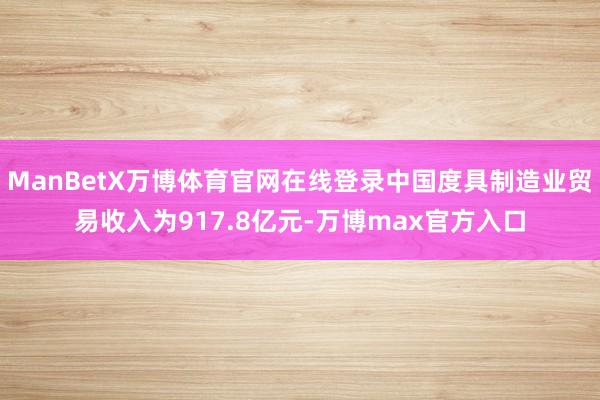 ManBetX万博体育官网在线登录中国度具制造业贸易收入为917.8亿元-万博max官方入口