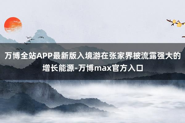 万博全站APP最新版入境游在张家界披流露强大的增长能源-万博max官方入口