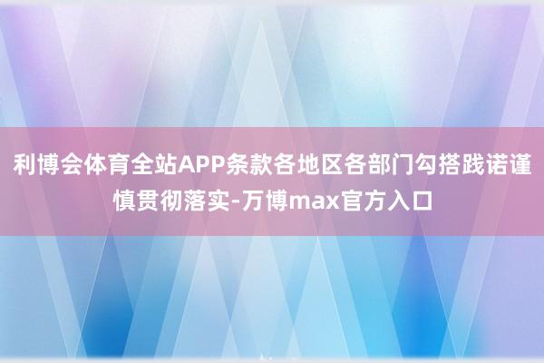 利博会体育全站APP条款各地区各部门勾搭践诺谨慎贯彻落实-万博max官方入口