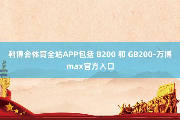 利博会体育全站APP包括 B200 和 GB200-万博max官方入口