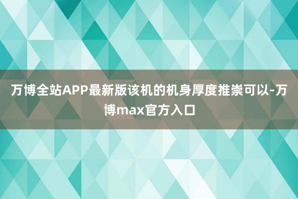 万博全站APP最新版该机的机身厚度推崇可以-万博max官方入口