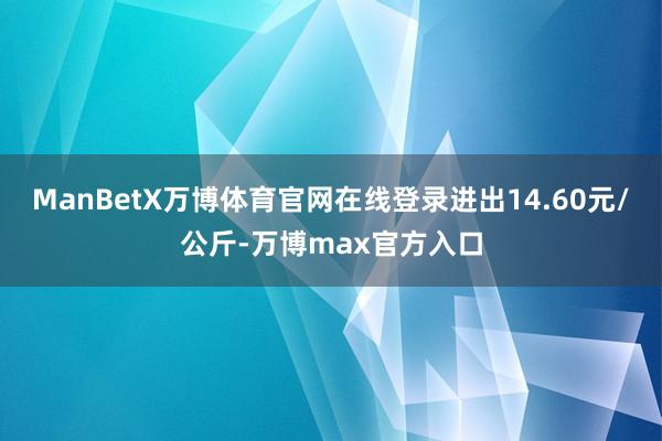 ManBetX万博体育官网在线登录进出14.60元/公斤-万博max官方入口