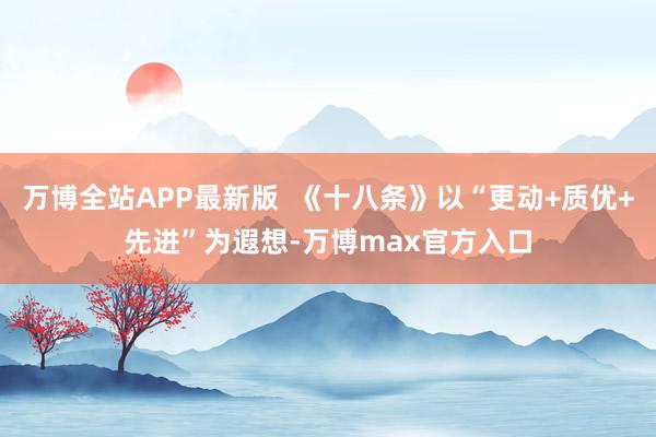 万博全站APP最新版  《十八条》以“更动+质优+先进”为遐想-万博max官方入口