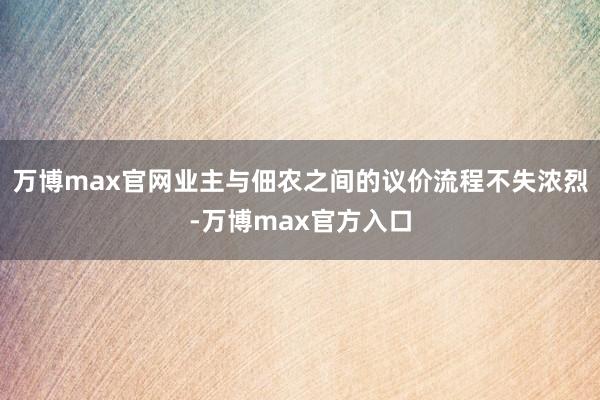 万博max官网业主与佃农之间的议价流程不失浓烈-万博max官方入口