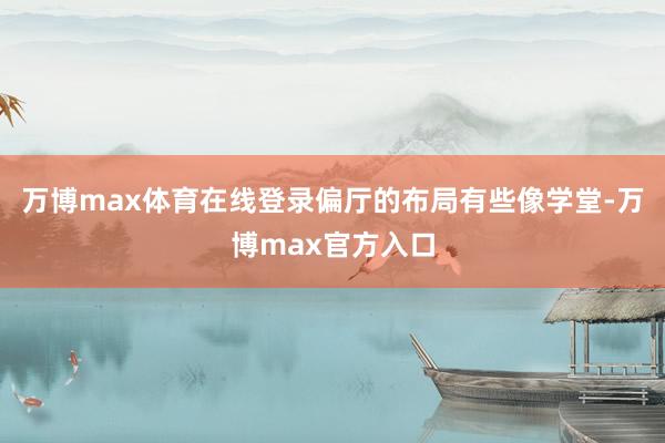 万博max体育在线登录偏厅的布局有些像学堂-万博max官方入口