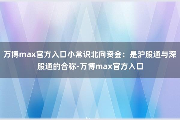 万博max官方入口小常识北向资金：是沪股通与深股通的合称-万博max官方入口