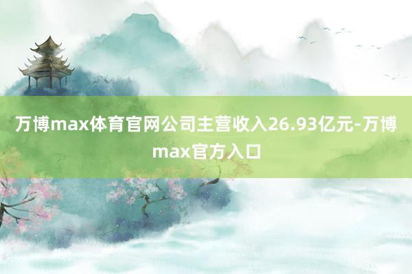 万博max体育官网公司主营收入26.93亿元-万博max官方入口