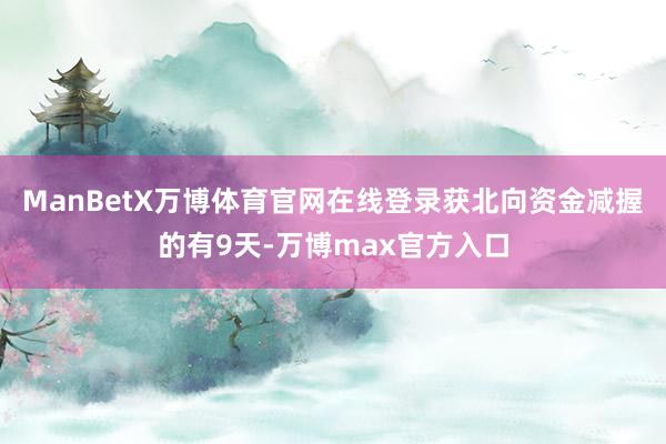 ManBetX万博体育官网在线登录获北向资金减握的有9天-万博max官方入口