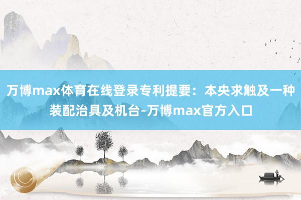 万博max体育在线登录专利提要：本央求触及一种装配治具及机台-万博max官方入口