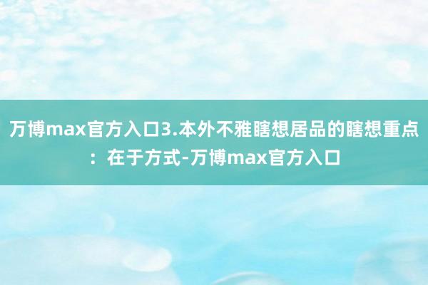 万博max官方入口3.本外不雅瞎想居品的瞎想重点：在于方式-万博max官方入口