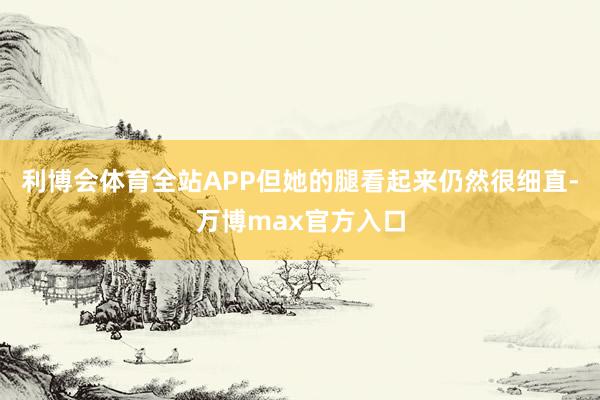 利博会体育全站APP但她的腿看起来仍然很细直-万博max官方入口