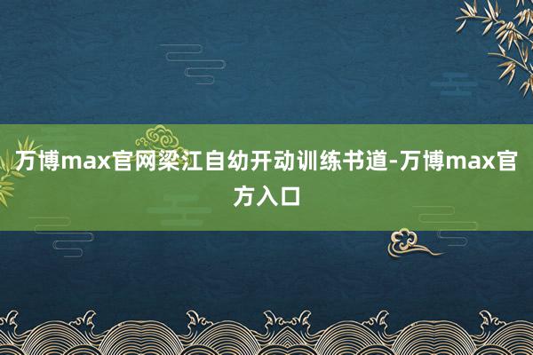 万博max官网梁江自幼开动训练书道-万博max官方入口