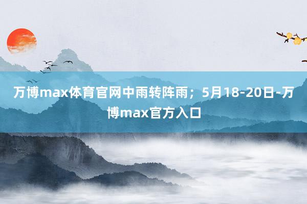 万博max体育官网中雨转阵雨；5月18-20日-万博max官方入口