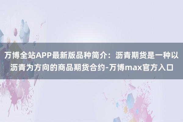 万博全站APP最新版品种简介：沥青期货是一种以沥青为方向的商品期货合约-万博max官方入口