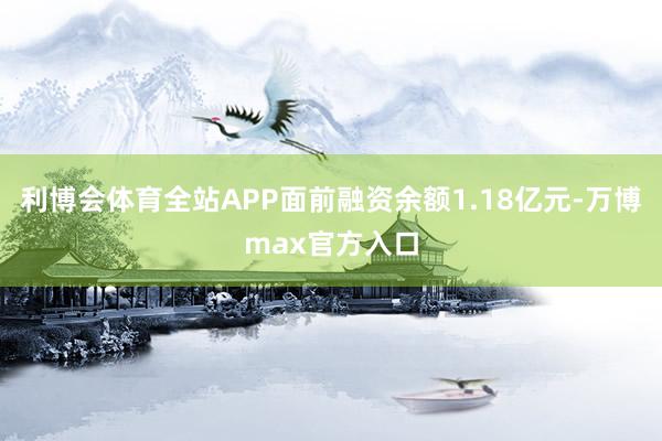 利博会体育全站APP面前融资余额1.18亿元-万博max官方入口