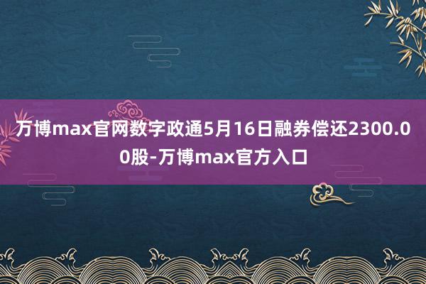 万博max官网数字政通5月16日融券偿还2300.00股-万博max官方入口