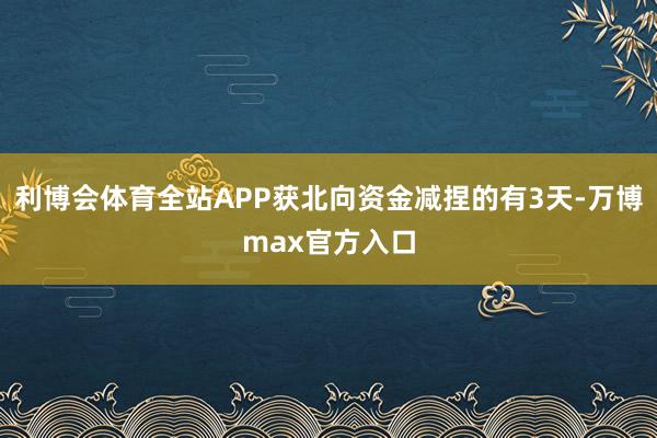 利博会体育全站APP获北向资金减捏的有3天-万博max官方入口