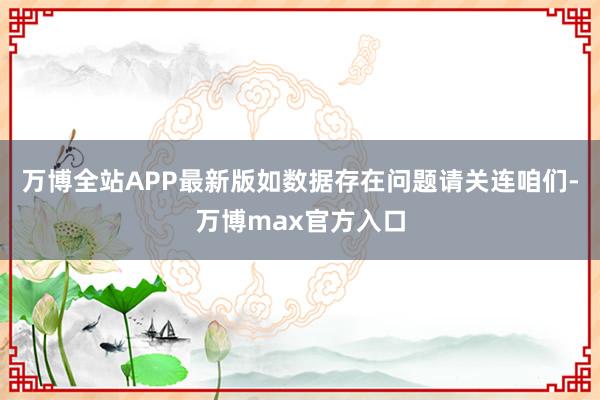 万博全站APP最新版如数据存在问题请关连咱们-万博max官方入口