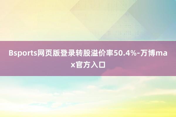 Bsports网页版登录转股溢价率50.4%-万博max官方入口