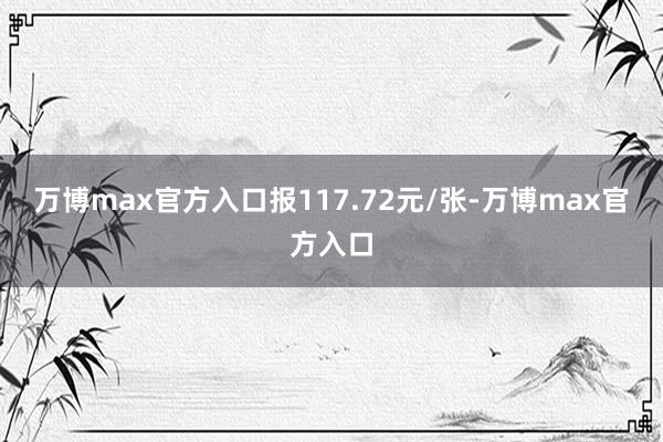 万博max官方入口报117.72元/张-万博max官方入口