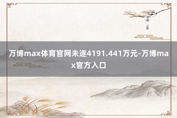 万博max体育官网未遂4191.441万元-万博max官方入口