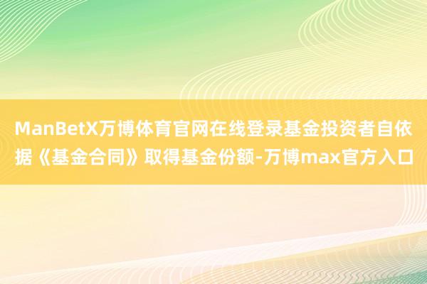 ManBetX万博体育官网在线登录基金投资者自依据《基金合同》取得基金份额-万博max官方入口