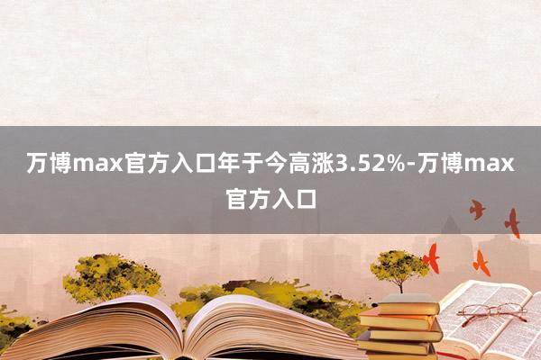 万博max官方入口年于今高涨3.52%-万博max官方入口