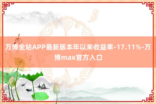 万博全站APP最新版本年以来收益率-17.11%-万博max官方入口