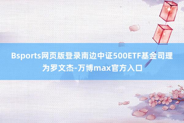 Bsports网页版登录南边中证500ETF基金司理为罗文杰-万博max官方入口