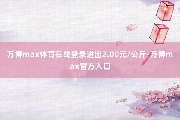 万博max体育在线登录进出2.00元/公斤-万博max官方入口