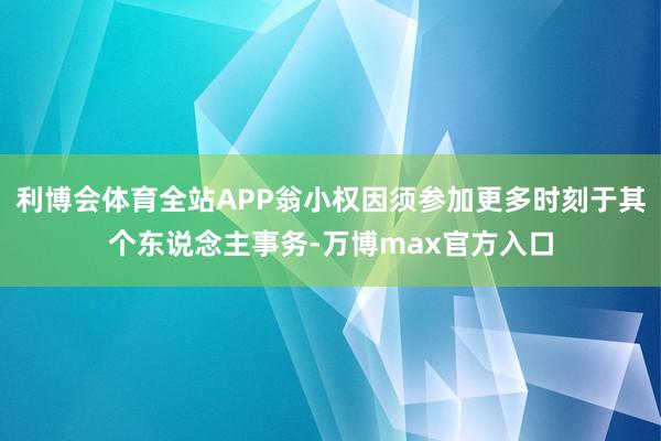 利博会体育全站APP翁小权因须参加更多时刻于其个东说念主事务-万博max官方入口