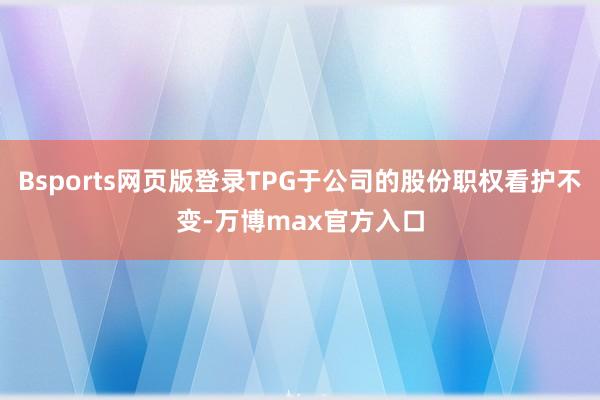 Bsports网页版登录TPG于公司的股份职权看护不变-万博max官方入口