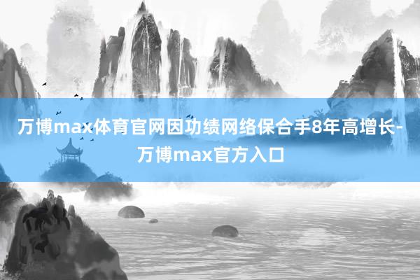 万博max体育官网因功绩网络保合手8年高增长-万博max官方入口