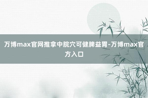 万博max官网推拿中脘穴可健脾益胃-万博max官方入口