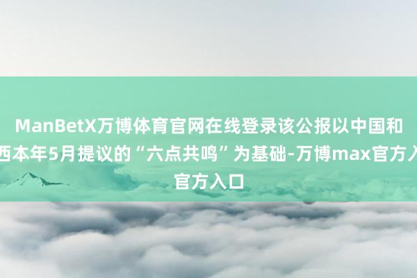 ManBetX万博体育官网在线登录该公报以中国和巴西本年5月提议的“六点共鸣”为基础-万博max官方入口