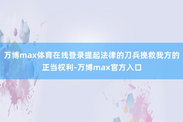 万博max体育在线登录提起法律的刀兵挽救我方的正当权利-万博max官方入口