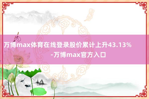 万博max体育在线登录股价累计上升43.13%            -万博max官方入口