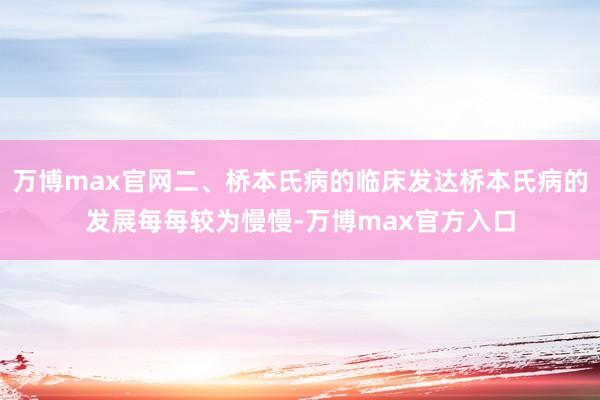 万博max官网二、桥本氏病的临床发达桥本氏病的发展每每较为慢慢-万博max官方入口