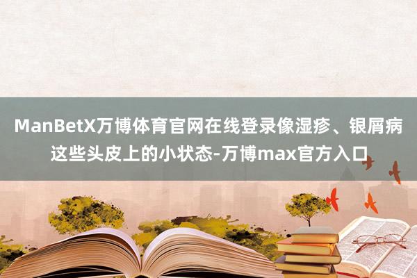 ManBetX万博体育官网在线登录像湿疹、银屑病这些头皮上的小状态-万博max官方入口