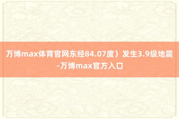 万博max体育官网东经84.07度）发生3.9级地震-万博max官方入口