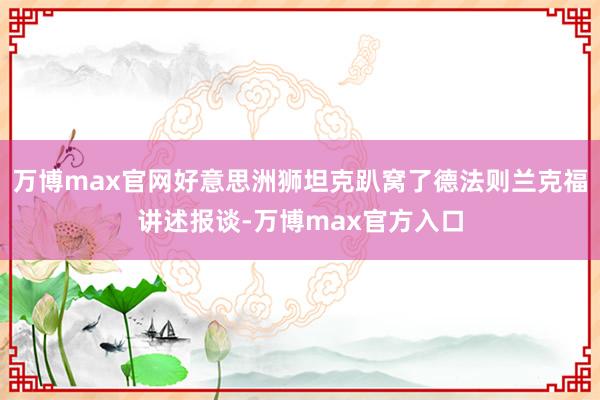 万博max官网好意思洲狮坦克趴窝了德法则兰克福讲述报谈-万博max官方入口