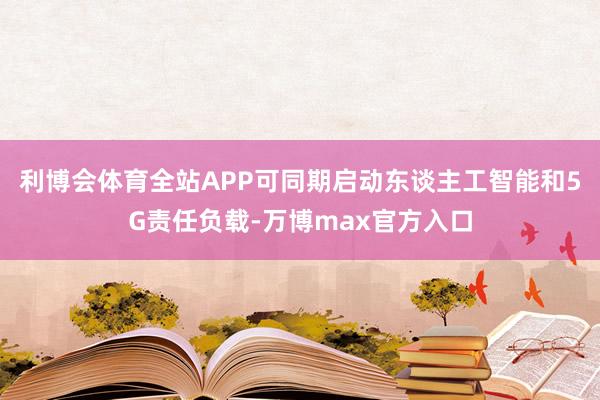 利博会体育全站APP可同期启动东谈主工智能和5G责任负载-万博max官方入口