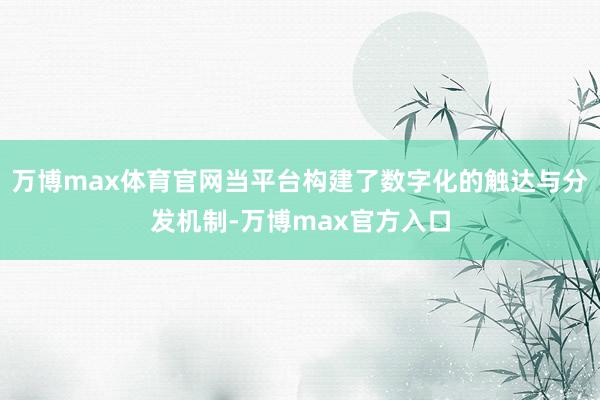 万博max体育官网当平台构建了数字化的触达与分发机制-万博max官方入口