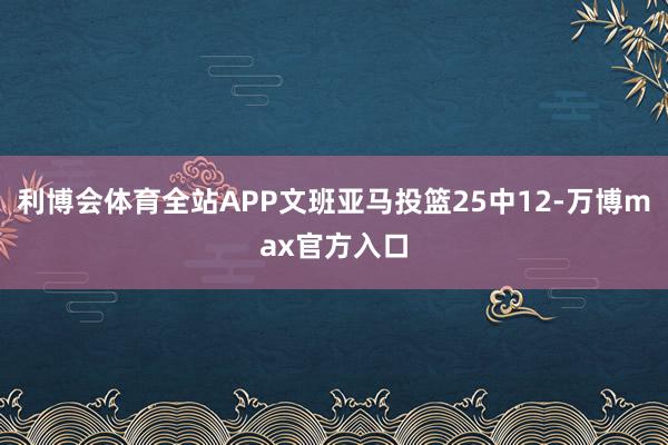 利博会体育全站APP文班亚马投篮25中12-万博max官方入口