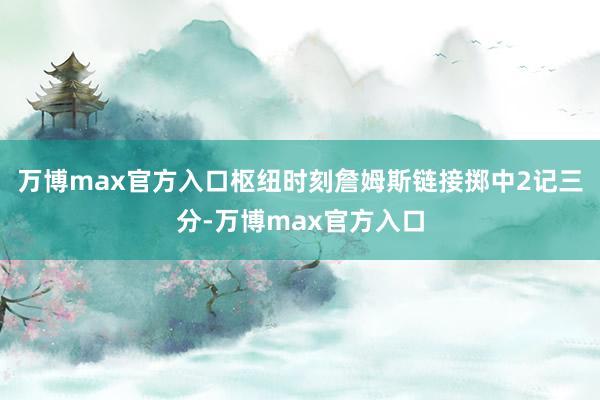 万博max官方入口枢纽时刻詹姆斯链接掷中2记三分-万博max官方入口