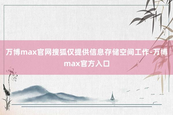 万博max官网搜狐仅提供信息存储空间工作-万博max官方入口