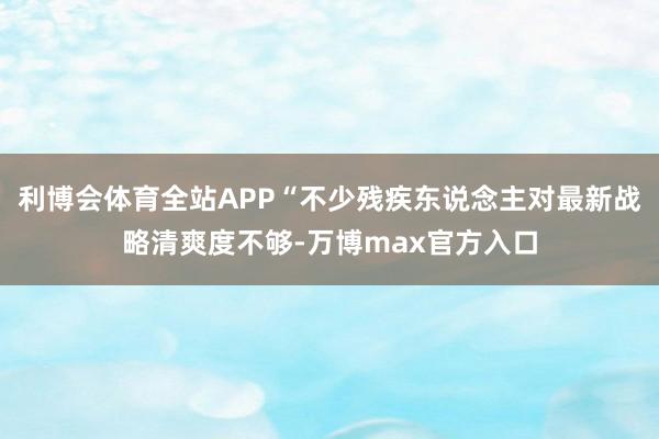 利博会体育全站APP“不少残疾东说念主对最新战略清爽度不够-万博max官方入口