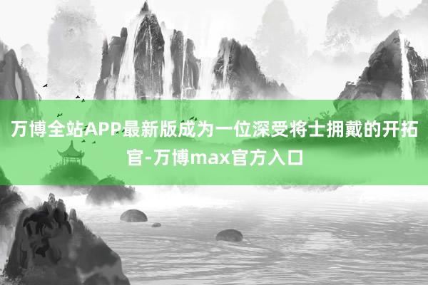 万博全站APP最新版成为一位深受将士拥戴的开拓官-万博max官方入口